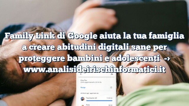 Family Link di Google aiuta la tua famiglia a creare abitudini digitali sane per proteggere bambini e adolescenti